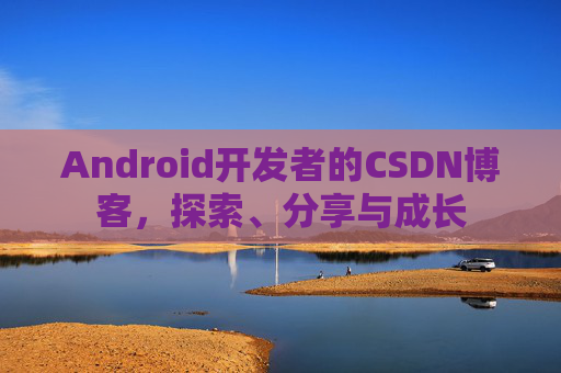 Android开发者的CSDN博客,探索、分享与成长